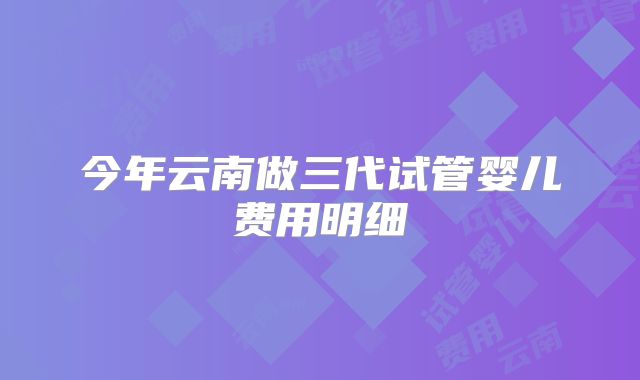 今年云南做三代试管婴儿费用明细