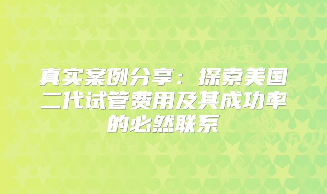 真实案例分享：探索美国二代试管费用及其成功率的必然联系