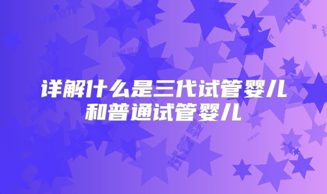 详解什么是三代试管婴儿和普通试管婴儿