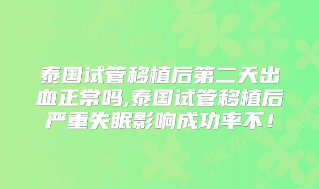 泰国试管移植后第二天出血正常吗,泰国试管移植后严重失眠影响成功率不！