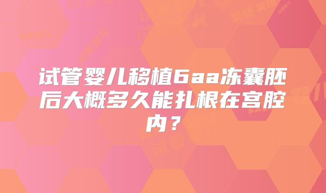 试管婴儿移植6aa冻囊胚后大概多久能扎根在宫腔内？