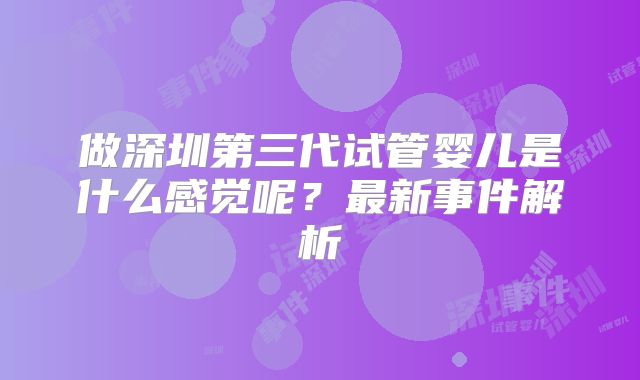 做深圳第三代试管婴儿是什么感觉呢？最新事件解析