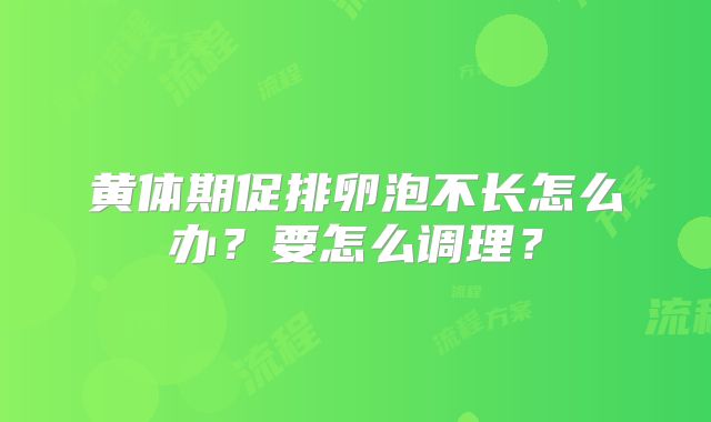 黄体期促排卵泡不长怎么办？要怎么调理？