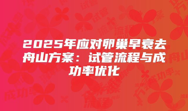 2025年应对卵巢早衰去舟山方案：试管流程与成功率优化