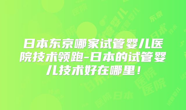 日本东京哪家试管婴儿医院技术领跑-日本的试管婴儿技术好在哪里！