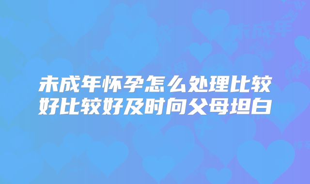 未成年怀孕怎么处理比较好比较好及时向父母坦白