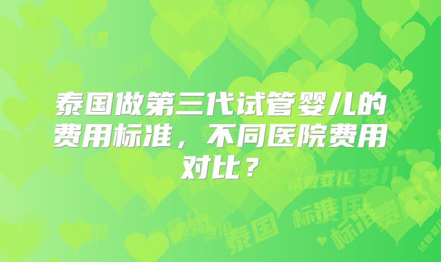 泰国做第三代试管婴儿的费用标准，不同医院费用对比？