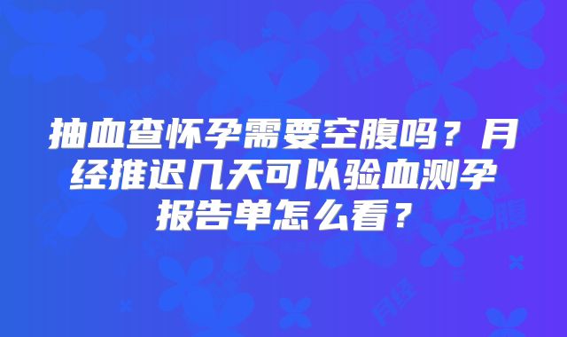 抽血查怀孕需要空腹吗?月经推迟几天可以验血测孕报告单怎么看?