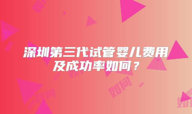 深圳第三代试管婴儿费用及成功率如何？