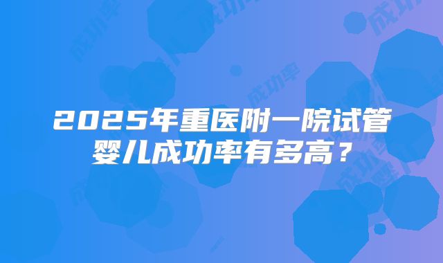 2025年重医附一院试管婴儿成功率有多高?