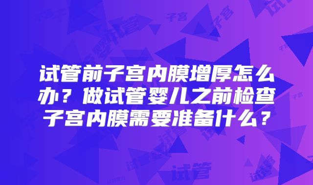 试管前子宫内膜增厚怎么办?做试管婴儿之前检查子宫内膜需要准备什么?