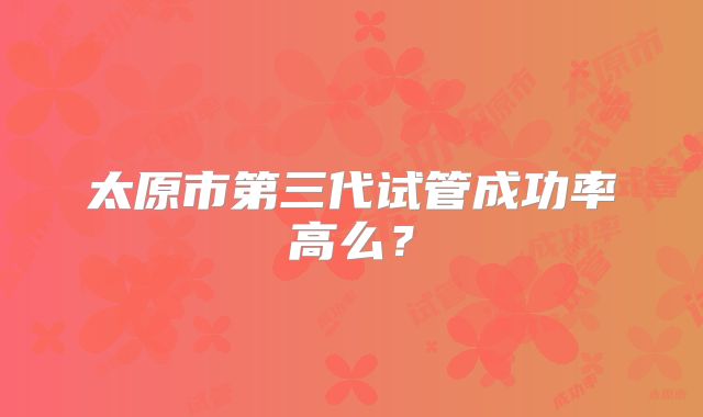 太原市第三代试管成功率高么?