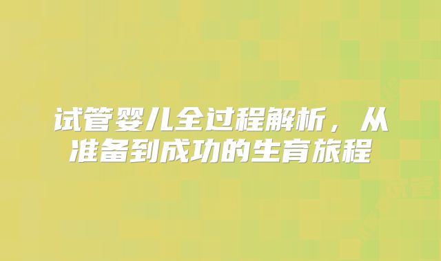 试管婴儿全过程解析，从准备到成功的生育旅程