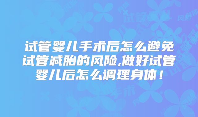 试管婴儿手术后怎么避免试管减胎的风险,做好试管婴儿后怎么调理身体！