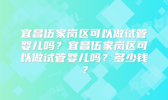 宜昌伍家岗区可以做试管婴儿吗?宜昌伍家岗区可以做试管婴儿吗?多少钱?
