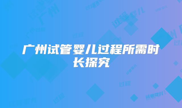 广州试管婴儿过程所需时长探究
