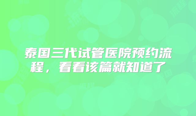 泰国三代试管医院预约流程，看看该篇就知道了