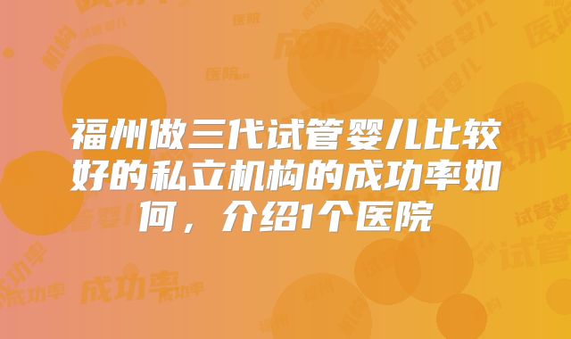福州做三代试管婴儿比较好的私立机构的成功率如何，介绍1个医院