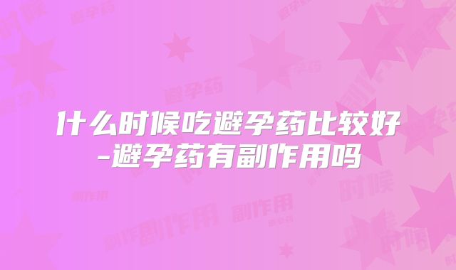 什么时候吃避孕药比较好-避孕药有副作用吗