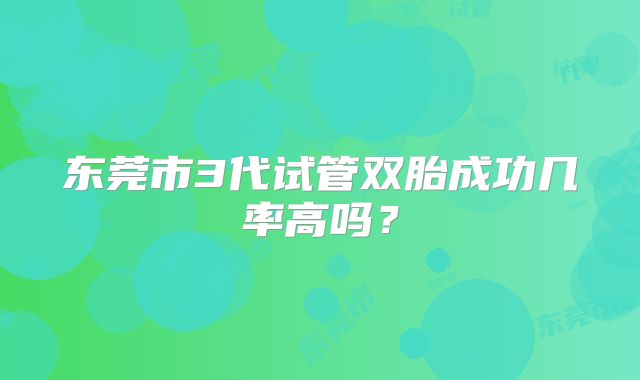 东莞市3代试管双胎成功几率高吗?