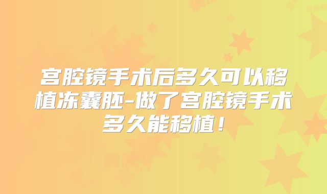 宫腔镜手术后多久可以移植冻囊胚-做了宫腔镜手术多久能移植！