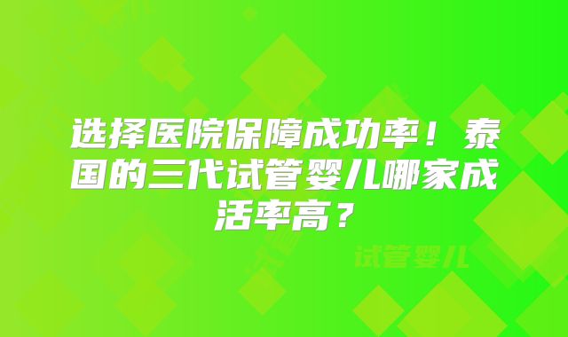 选择医院保障成功率！泰国的三代试管婴儿哪家成活率高？