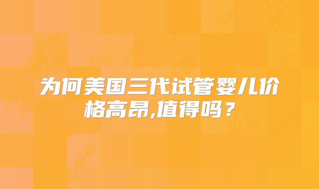 为何美国三代试管婴儿价格高昂,值得吗?