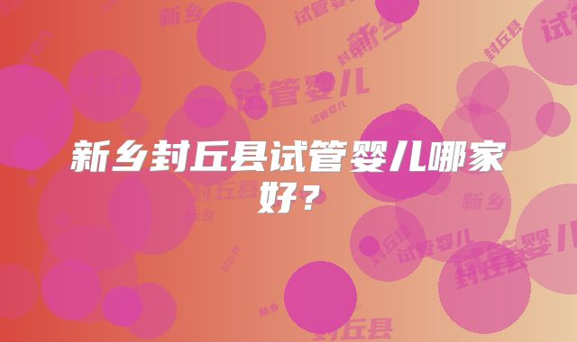新乡封丘县试管婴儿哪家好？