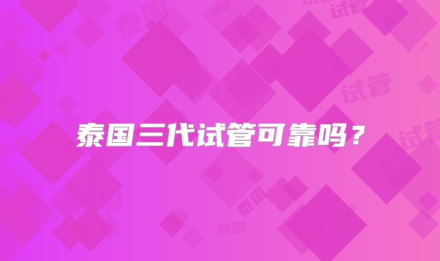 泰国三代试管可靠吗？