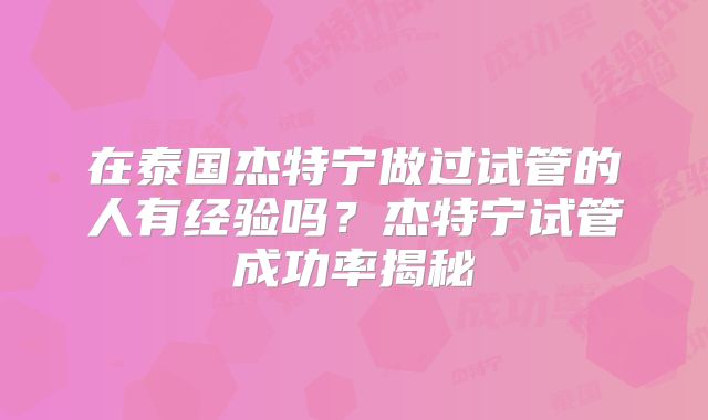 在泰国杰特宁做过试管的人有经验吗？杰特宁试管成功率揭秘