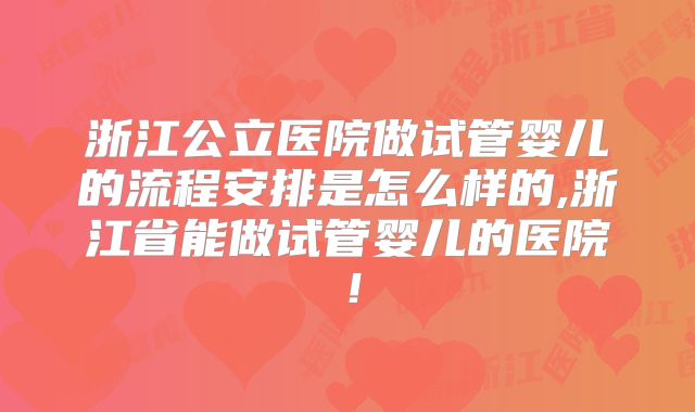 浙江公立医院做试管婴儿的流程安排是怎么样的,浙江省能做试管婴儿的医院！