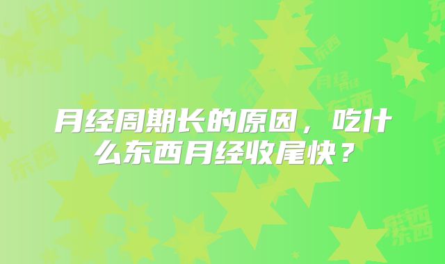 月经周期长的原因，吃什么东西月经收尾快？