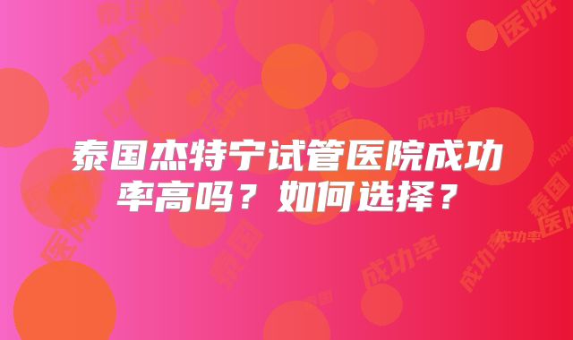 泰国杰特宁试管医院成功率高吗？如何选择？