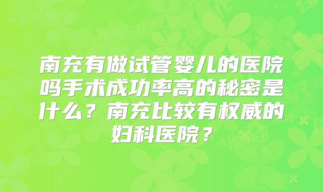 南充有做试管婴儿的医院吗手术成功率高的秘密是什么？南充比较有权威的妇科医院？