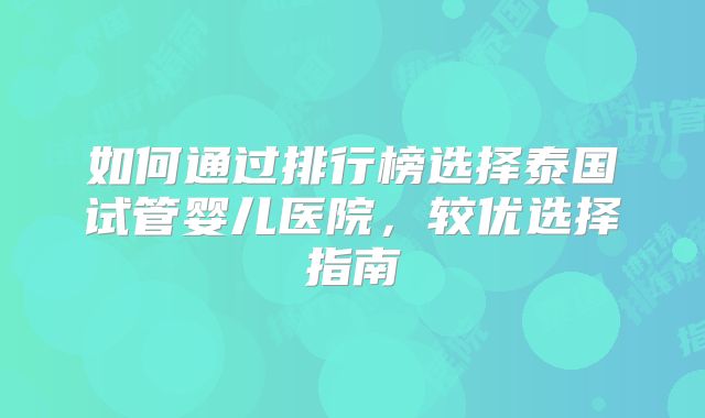 如何通过排行榜选择泰国试管婴儿医院，较优选择指南