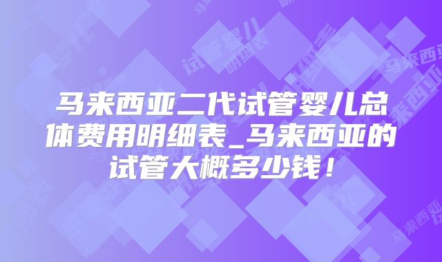 马来西亚二代试管婴儿总体费用明细表_马来西亚的试管大概多少钱!