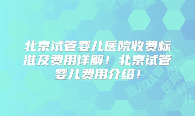 北京试管婴儿医院收费标准及费用详解!北京试管婴儿费用介绍!