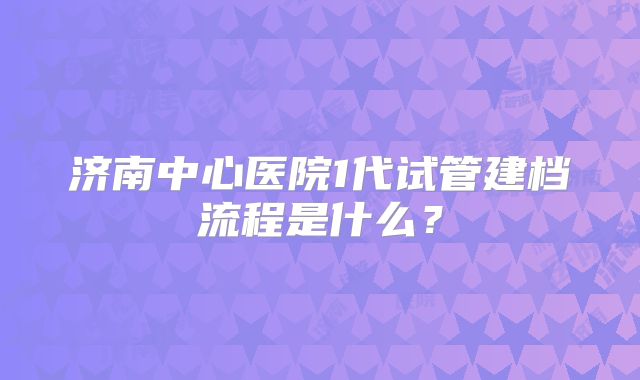 济南中心医院1代试管建档流程是什么？