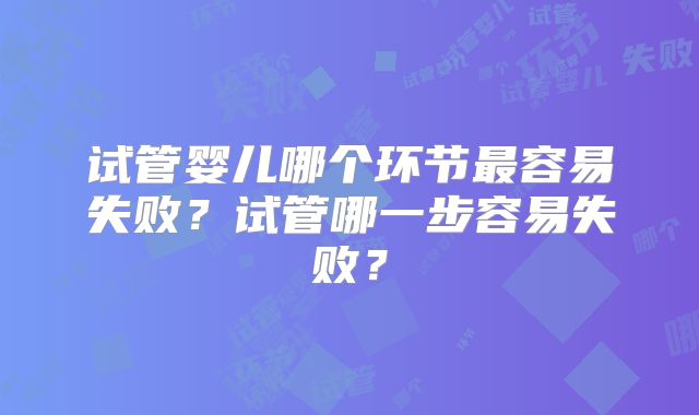 试管婴儿哪个环节最容易失败?试管哪一步容易失败?