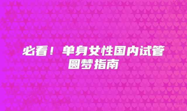必看！单身女性国内试管圆梦指南