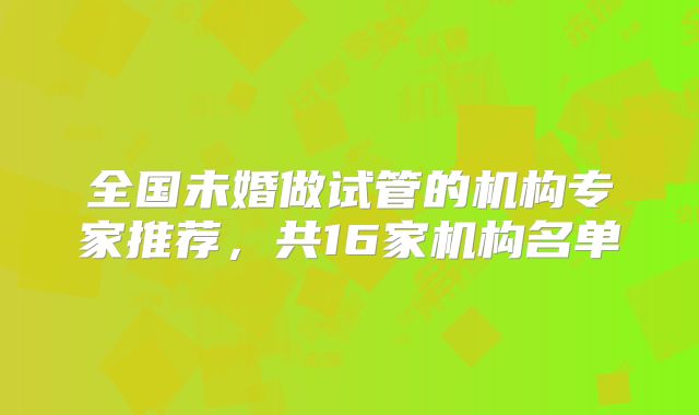 全国未婚做试管的机构专家推荐，共16家机构名单