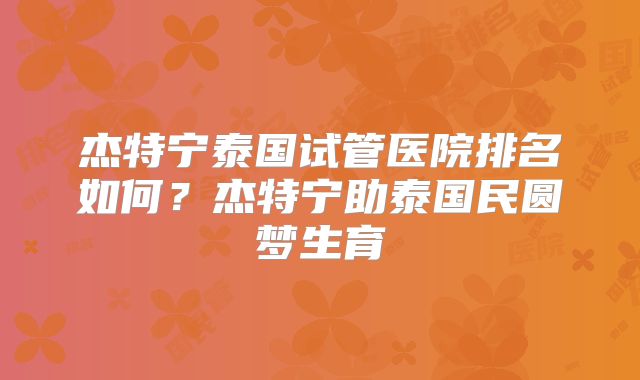 杰特宁泰国试管医院排名如何？杰特宁助泰国民圆梦生育
