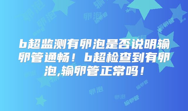 b超监测有卵泡是否说明输卵管通畅!b超检查到有卵泡,输卵管正常吗!