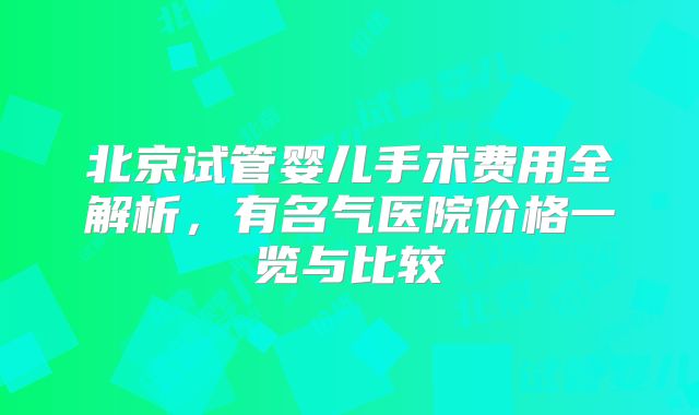 北京试管婴儿手术费用全解析，有名气医院价格一览与比较