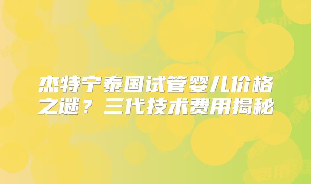 杰特宁泰国试管婴儿价格之谜?三代技术费用揭秘