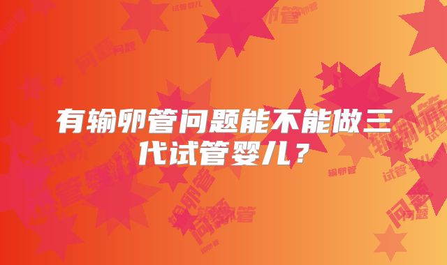 有输卵管问题能不能做三代试管婴儿？
