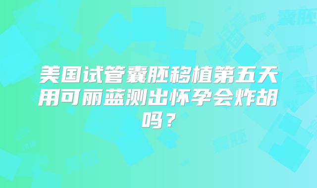 美国试管囊胚移植第五天用可丽蓝测出怀孕会炸胡吗?