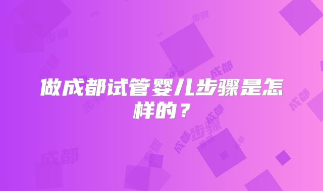 做成都试管婴儿步骤是怎样的?