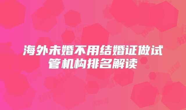 海外未婚不用结婚证做试管机构排名解读