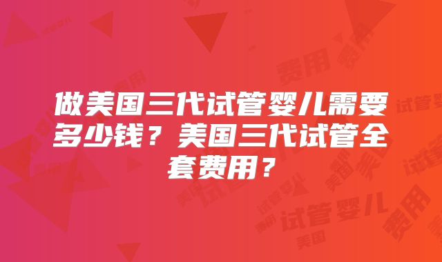 做美国三代试管婴儿需要多少钱？美国三代试管全套费用？